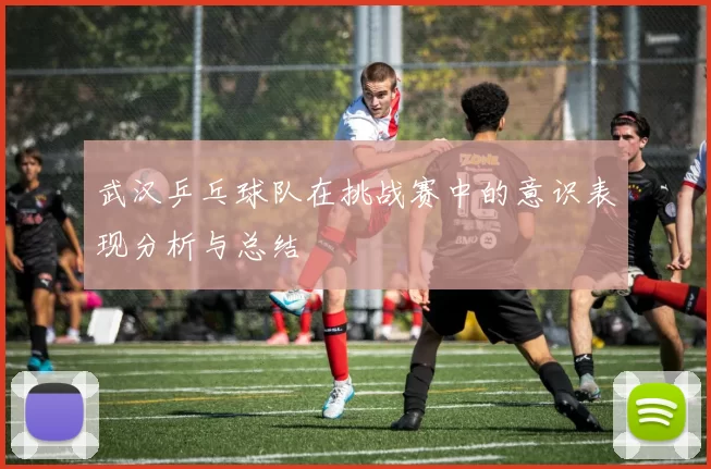 武汉乒乓球队在挑战赛中的意识表现分析与总结