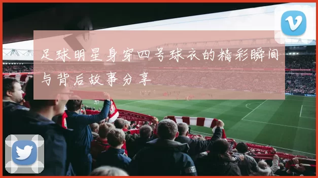 足球明星身穿四号球衣的精彩瞬间与背后故事分享