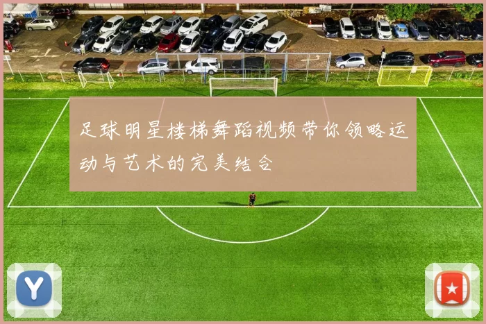 足球明星楼梯舞蹈视频带你领略运动与艺术的完美结合