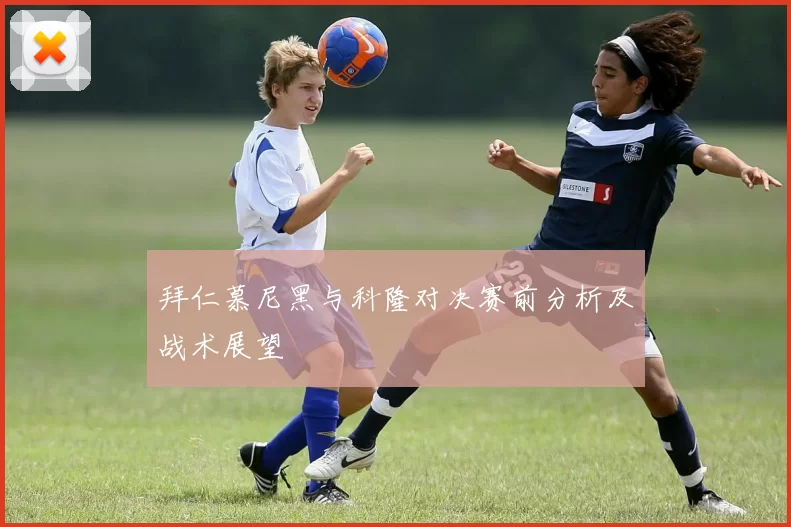 拜仁慕尼黑与科隆对决赛前分析及战术展望