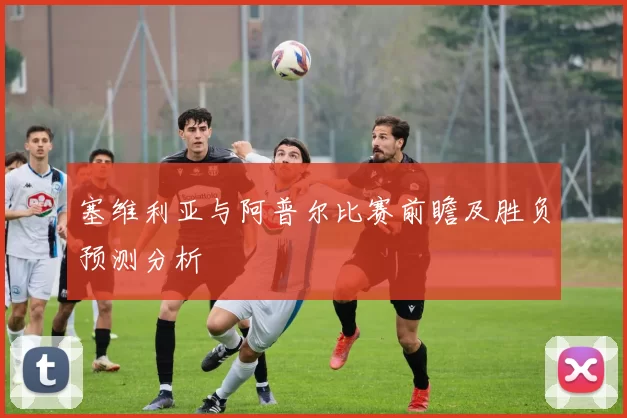 塞维利亚与阿普尔比赛前瞻及胜负预测分析