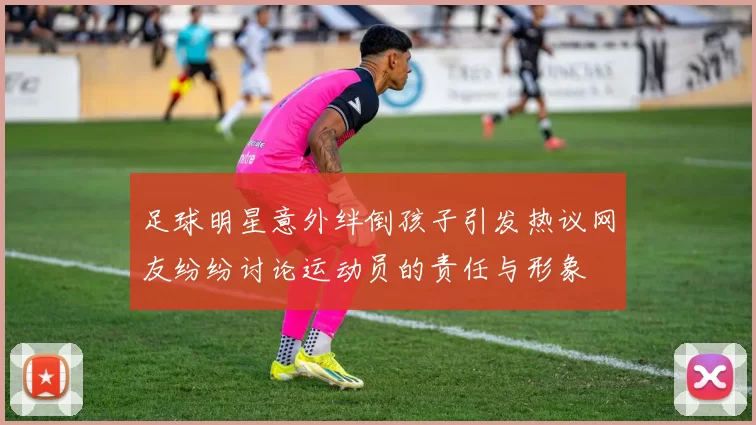 足球明星意外绊倒孩子引发热议网友纷纷讨论运动员的责任与形象