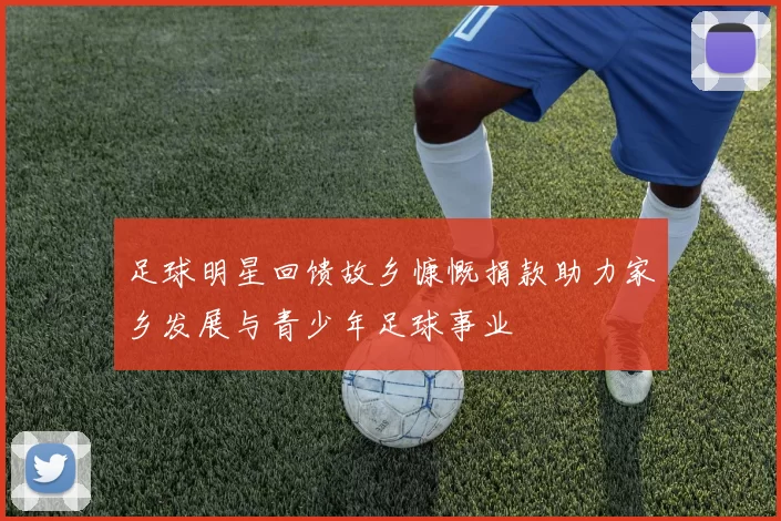 足球明星回馈故乡慷慨捐款助力家乡发展与青少年足球事业