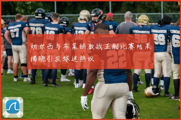 切尔西与布莱顿激战正酣比赛结果揭晓引发球迷热议