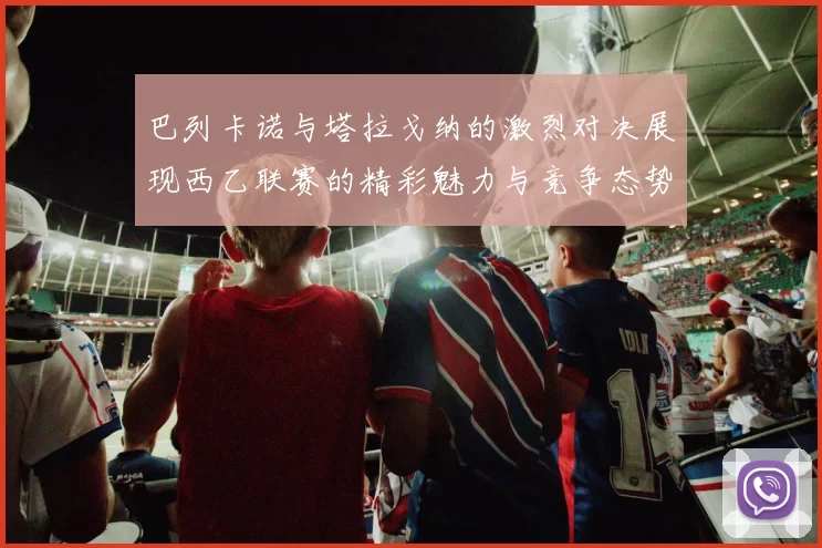 巴列卡诺与塔拉戈纳的激烈对决展现西乙联赛的精彩魅力与竞争态势