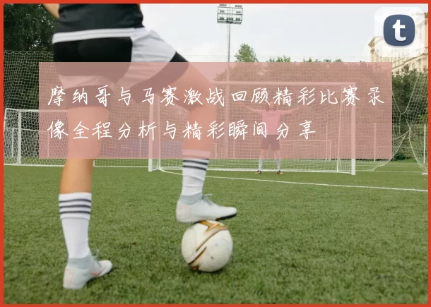 摩纳哥与马赛激战回顾精彩比赛录像全程分析与精彩瞬间分享