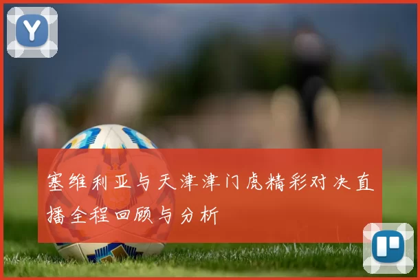 塞维利亚与天津津门虎精彩对决直播全程回顾与分析