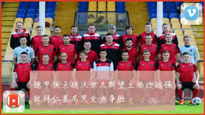 德甲焦点战沃尔夫斯堡主场迎战强敌拜仁慕尼黑全力争胜