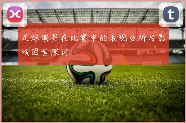 足球明星在比赛中的表现分析与影响因素探讨