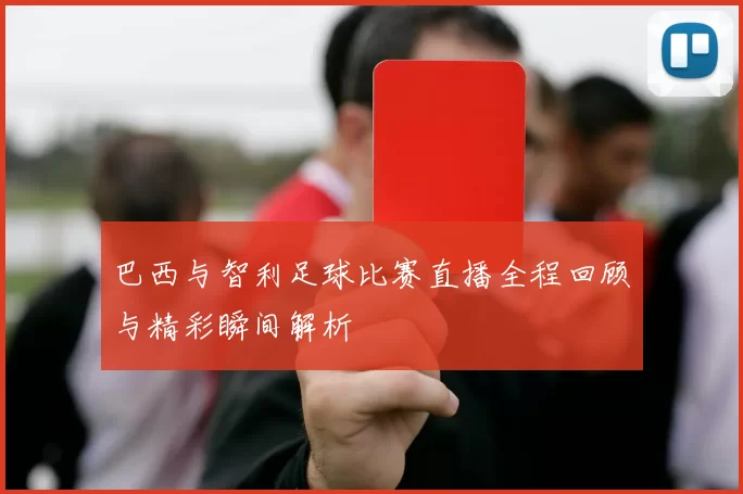 巴西与智利足球比赛直播全程回顾与精彩瞬间解析