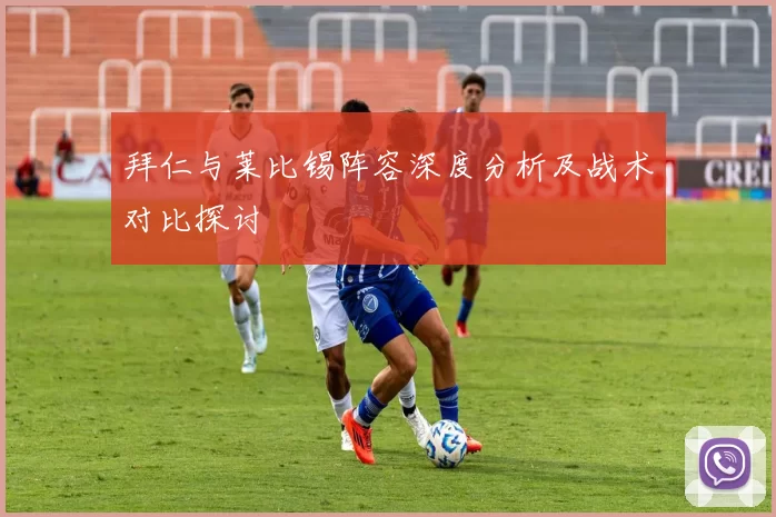 拜仁与莱比锡阵容深度分析及战术对比探讨
