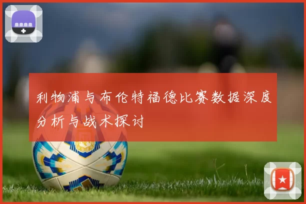 利物浦与布伦特福德比赛数据深度分析与战术探讨