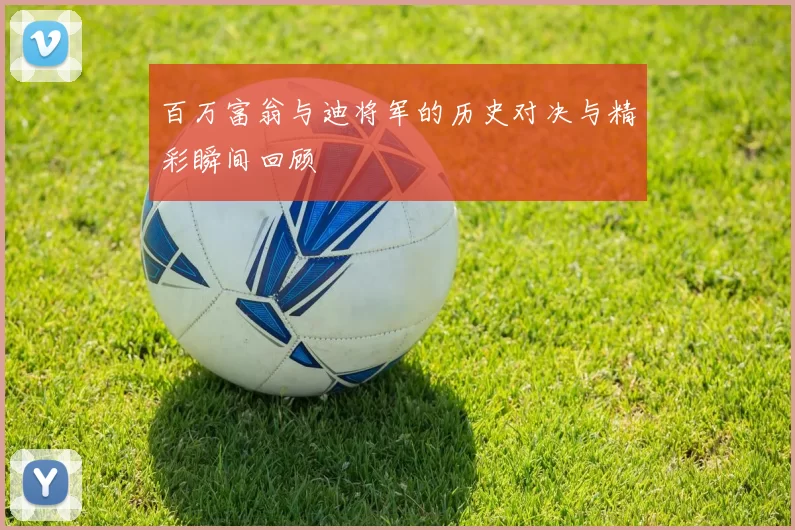 百万富翁与迪将军的历史对决与精彩瞬间回顾