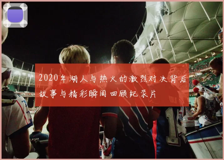 2020年湖人与热火的激烈对决背后故事与精彩瞬间回顾纪录片