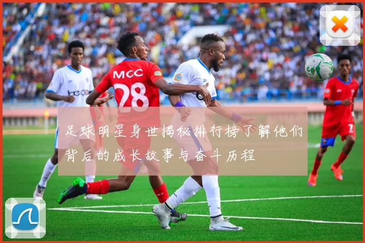 足球明星身世揭秘排行榜了解他们背后的成长故事与奋斗历程