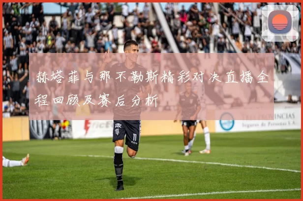 赫塔菲与那不勒斯精彩对决直播全程回顾及赛后分析
