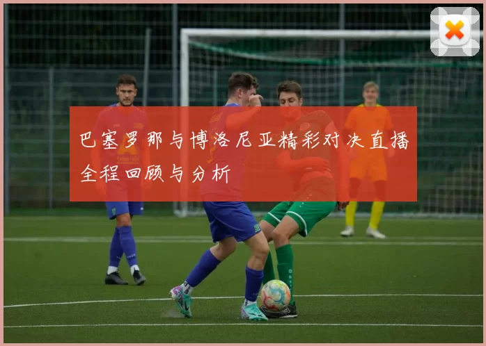 巴塞罗那与博洛尼亚精彩对决直播全程回顾与分析