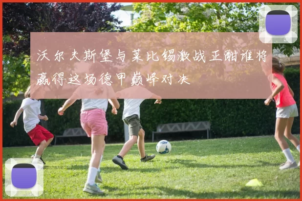 沃尔夫斯堡与莱比锡激战正酣谁将赢得这场德甲巅峰对决