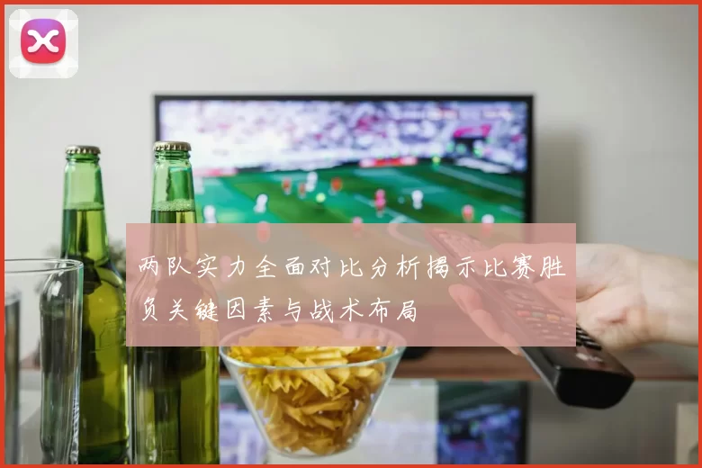 两队实力全面对比分析揭示比赛胜负关键因素与战术布局