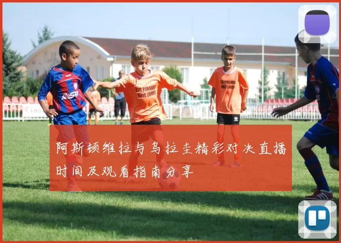 阿斯顿维拉与乌拉圭精彩对决直播时间及观看指南分享