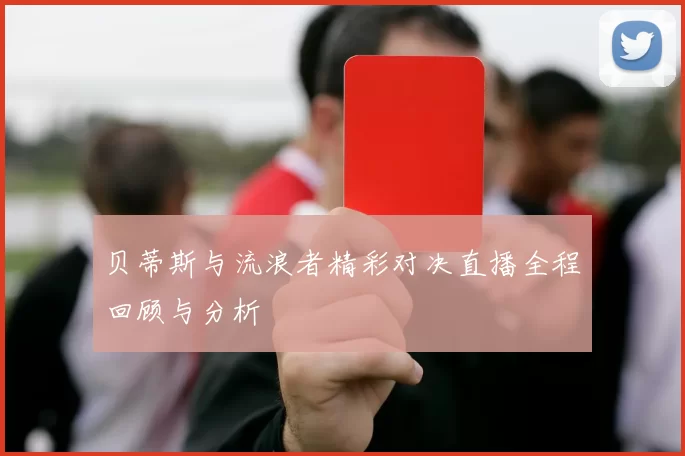 贝蒂斯与流浪者精彩对决直播全程回顾与分析