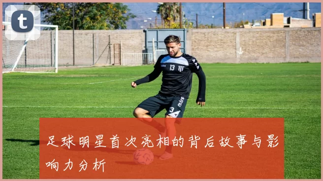足球明星首次亮相的背后故事与影响力分析