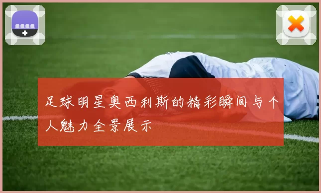 足球明星奥西利斯的精彩瞬间与个人魅力全景展示