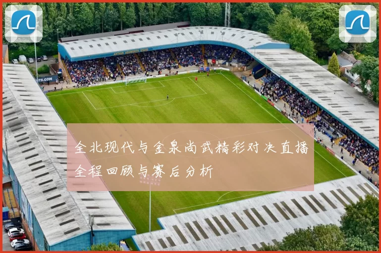 全北现代与金泉尚武精彩对决直播全程回顾与赛后分析