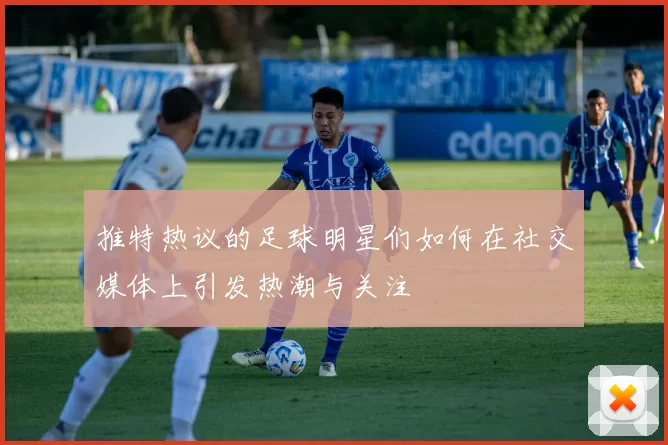 推特热议的足球明星们如何在社交媒体上引发热潮与关注