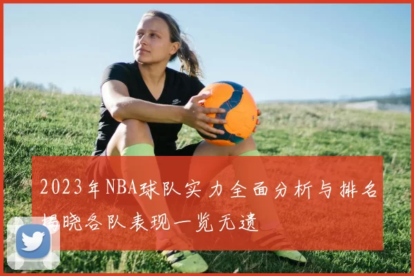 2023年NBA球队实力全面分析与排名揭晓各队表现一览无遗