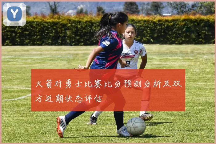 火箭对勇士比赛比分预测分析及双方近期状态评估