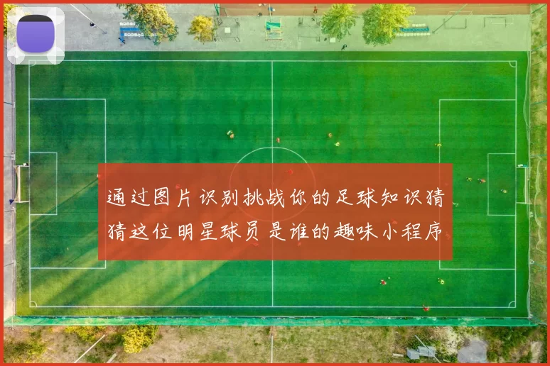 通过图片识别挑战你的足球知识猜猜这位明星球员是谁的趣味小程序